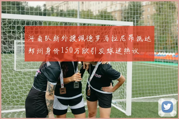 河南队新外援佩德罗马拉尼昂抵达郑州身价150万欧引发球迷热议