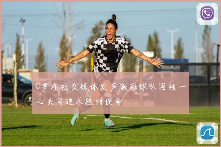 C罗在社交媒体发声激励球队团结一心共同追求胜利使命