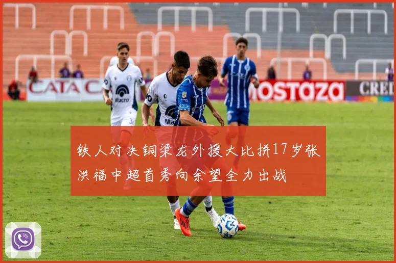 铁人对决铜梁龙外援大比拼17岁张洪福中超首秀向余望全力出战