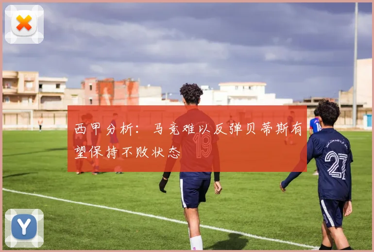 西甲分析：马竞难以反弹贝蒂斯有望保持不败状态