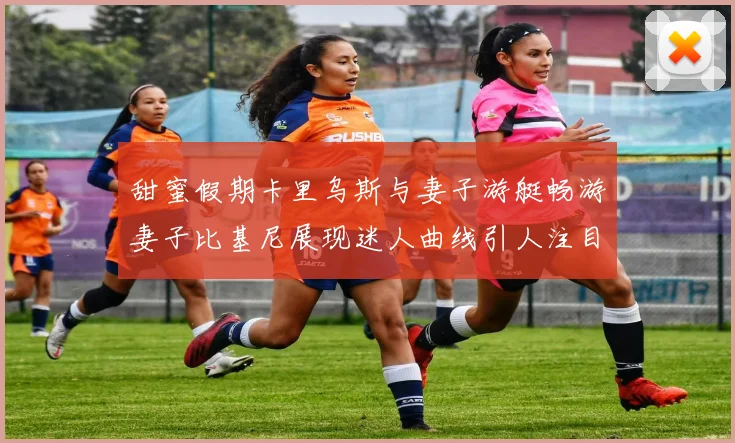 甜蜜假期卡里乌斯与妻子游艇畅游妻子比基尼展现迷人曲线引人注目