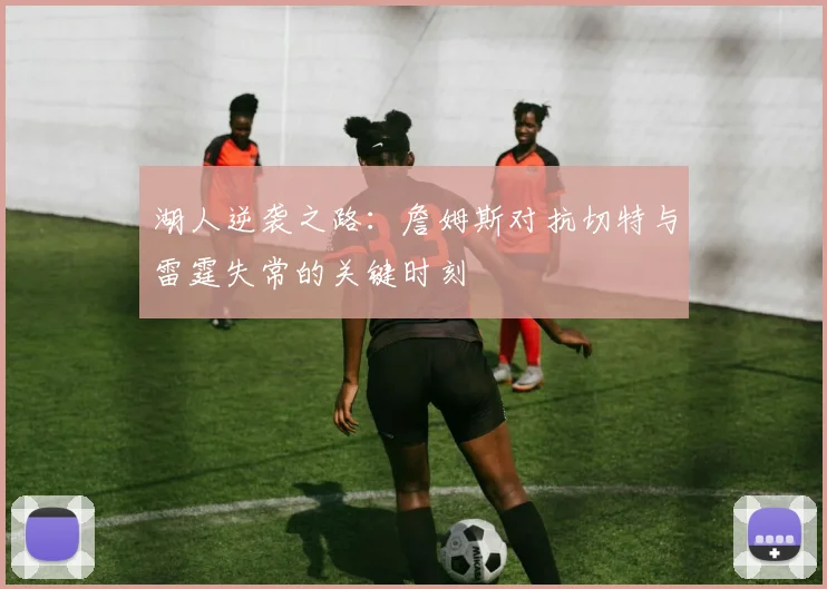 湖人逆袭之路：詹姆斯对抗切特与雷霆失常的关键时刻