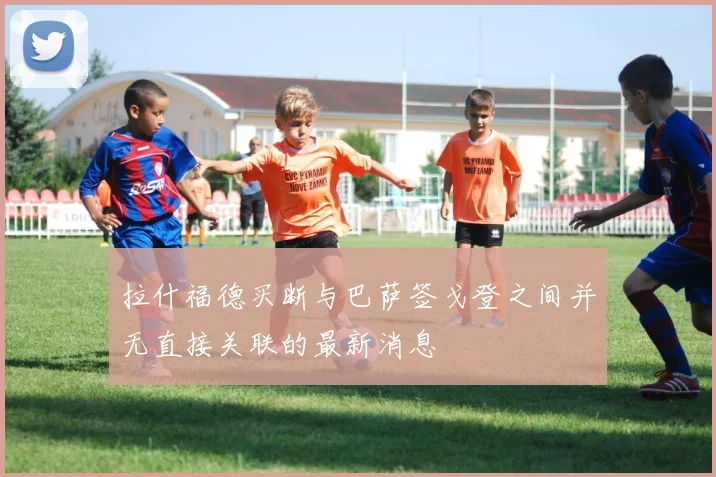 拉什福德买断与巴萨签戈登之间并无直接关联的最新消息