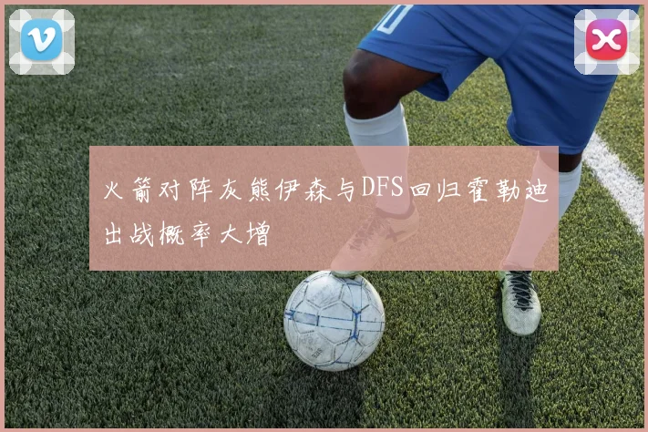 火箭对阵灰熊伊森与DFS回归霍勒迪出战概率大增