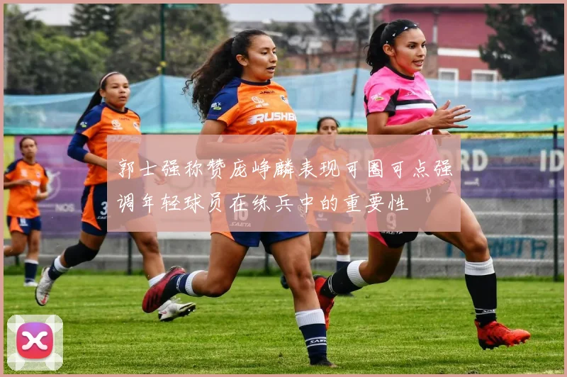 郭士强称赞庞峥麟表现可圈可点强调年轻球员在练兵中的重要性