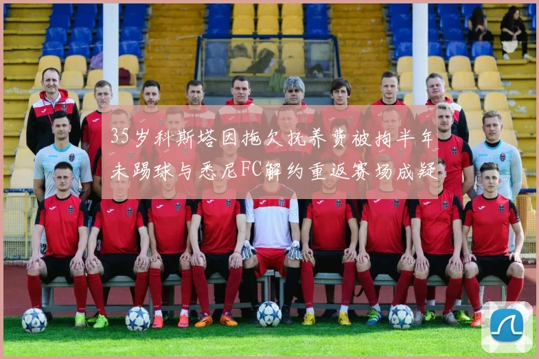 35岁科斯塔因拖欠抚养费被拘半年未踢球与悉尼FC解约重返赛场成疑