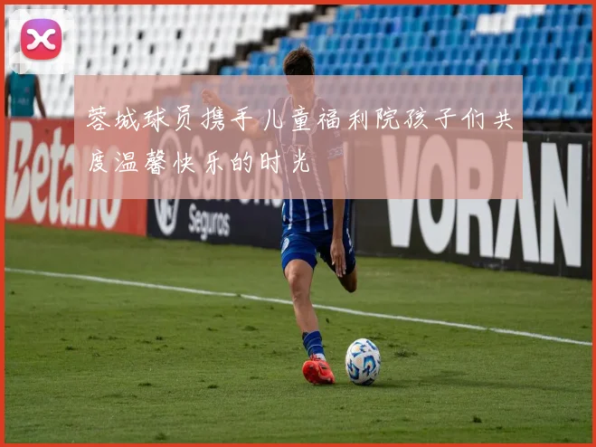 蓉城球员携手儿童福利院孩子们共度温馨快乐的时光