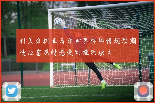 科贝分析亚马尔世界杯热情超预期德拉富恩特感受到强烈动力