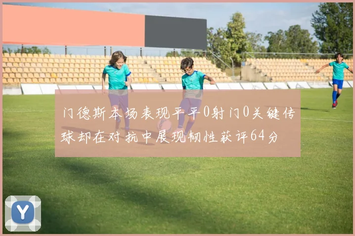 门德斯本场表现平平0射门0关键传球却在对抗中展现韧性获评64分
