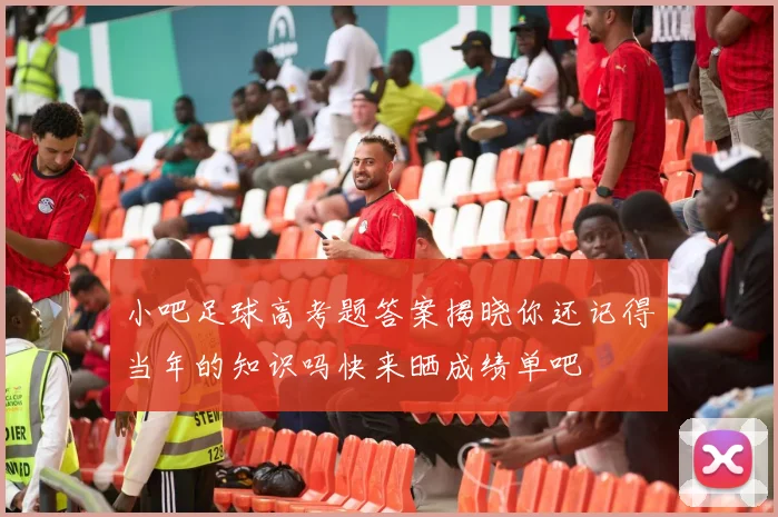 小吧足球高考题答案揭晓你还记得当年的知识吗快来晒成绩单吧