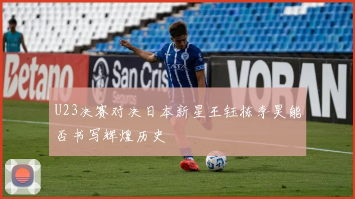 U23决赛对决日本新星王钰栋李昊能否书写辉煌历史