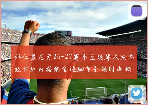 拜仁慕尼黑26-27赛季主场球衣发布经典红白搭配金边细节引领时尚潮流