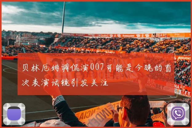 贝林厄姆调侃演007可能是今晚的首次表演试镜引发关注