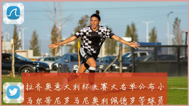 拉齐奥意大利杯决赛大名单公布小马尔蒂尼罗马尼奥利佩德罗等球员入选