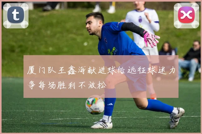 厦门队王鑫海献进球给远征球迷力争每场胜利不放松
