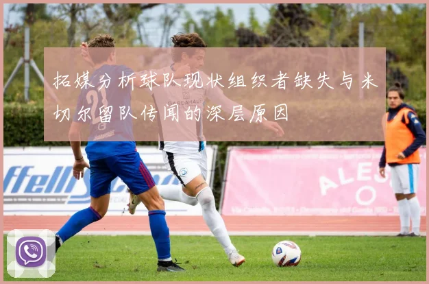 拓媒分析球队现状组织者缺失与米切尔留队传闻的深层原因